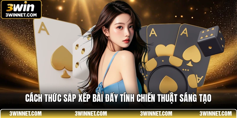 Cách thức sắp xếp bài đầy tính chiến thuật sáng tạo